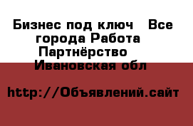 Бизнес под ключ - Все города Работа » Партнёрство   . Ивановская обл.